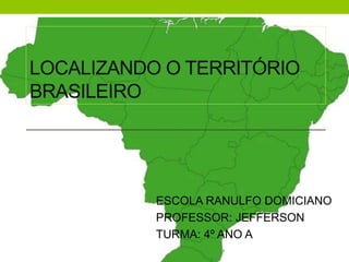 LOCALIZANDO O TERRITÓRIO
BRASILEIRO
ESCOLA RANULFO DOMICIANO
PROFESSOR: JEFFERSON
TURMA: 4º ANO A
 