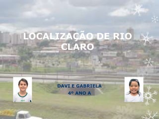 LOCALIZAÇÃO DE RIO
CLARO
DAVI E GABRIELA
4º ANO A
 