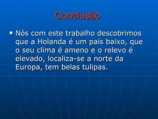 Conclusão   Nós com este trabalho descobrimos que a Holanda é um pais baixo, que o seu clima é ameno e o relevo é elevado, localiza-se a norte da Europa, tem belas tulipas. 