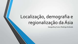 Localização, demografia e
regionalização da Ásia
Geografia 9º ano / RodrigoAndrade
 