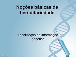 Noções básicas de 
hereditariedade 
Localização da informação 
genética 
1 
 