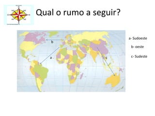 Qual o rumo a seguir?a- Sudoestebb- oestec- Sudesteac
