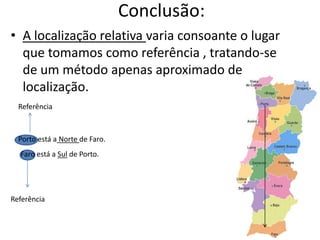 Conclusão:A localização relativa varia consoante o lugar que tomamos como referência , tratando-se de um método apenas aproximado de localização.ReferênciaPorto está a Norte de Faro.Faro está a Sul de Porto.Referência 