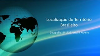 Localização do Território
Brasileiro
Geografia - Prof. Gabrielly Ribeiro
 