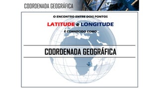 COORDENADA GEOGRÁFICA
O ENCONTRO ENTRE DOIS PONTOS
LATITUDE e LONGITUDE
É CONHECIDO COMO
COORDENADA GEOGRÁFICA
 