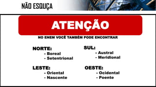 NÃO ESQUÇA
NO ENEM VOCÊ TAMBÉM PODE ENCONTRAR
NORTE:
- Boreal
- Setentrional
SUL:
- Austral
- Meridional
LESTE:
- Oriental
- Nascente
OESTE:
- Ocidental
- Poente
ATENÇÃO
 