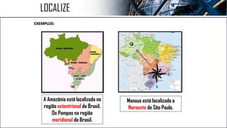 EXEMPLOS:
LOCALIZE
A Amazônia está localizada na
região setentrional do Brasil.
Os Pampas na região
meridional do Brasil.
Manaus está localizado a
Noroeste de São Paulo.
 