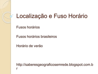 Localização e Fuso Horário
Fusos horários
Fusos horários brasileiros
Horário de verão
http://saberesgeograficosemrede.blogspot.com.b
r
 