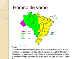 Horário de verão
Fonte:
http://www.on.br/conteudo/dsho/servicos/fusos/fusos.html Fusos
Horários – brasileiros (após a última mudança – 2014): Mapa do
Brasil com legenda explicativa dos fusos horários brasileiros após
a última mudança ocorrida em 2014 (volta do fuso do Acre – GMT -
 