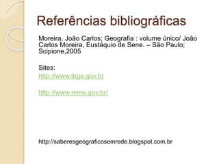 Referências bibliográficas
Moreira, João Carlos; Geografia : volume único/ João
Carlos Moreira, Eustáquio de Sene. – São Paulo;
Scipione,2005
Sites:
http://www.ibge.gov.br
http://www.mme.gov.br/
http://saberesgeograficosemrede.blogspot.com.br
 