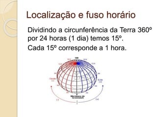 Localização e fuso horário
Dividindo a circunferência da Terra 360º
por 24 horas (1 dia) temos 15º.
Cada 15º corresponde a 1 hora.
 