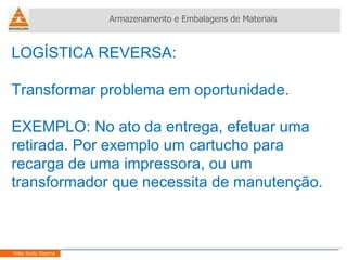 LOGÍSTICA REVERSA:  Transformar problema em oportunidade. EXEMPLO: No ato da entrega, efetuar uma retirada. Por exemplo um cartucho para recarga de uma impressora, ou um transformador que necessita de manutenção.  Armazenamento e Embalagens de Materiais Helio Souto Dapena 