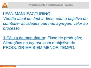 LEAN MANUFACTURING:  Versão atual do Just-in-time, com o objetivo de combater atividades que não agregam valor ao processo.   1.Célula de manufatura : Fluxo de produção; Alterações de  lay-out . com o objetivo de PRODUZIR MAIS EM MENOR TEMPO. Armazenamento e Embalagens de Materiais Helio Souto Dapena 