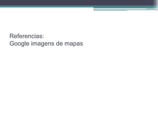Referencias: 
Google imagens de mapas 

