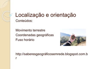 Localização e orientação
Conteúdos:
Movimento terrestre
Coordenadas geográficas
Fuso horário
http://saberesgeográficosemrede.blogspot.com.b
r
 