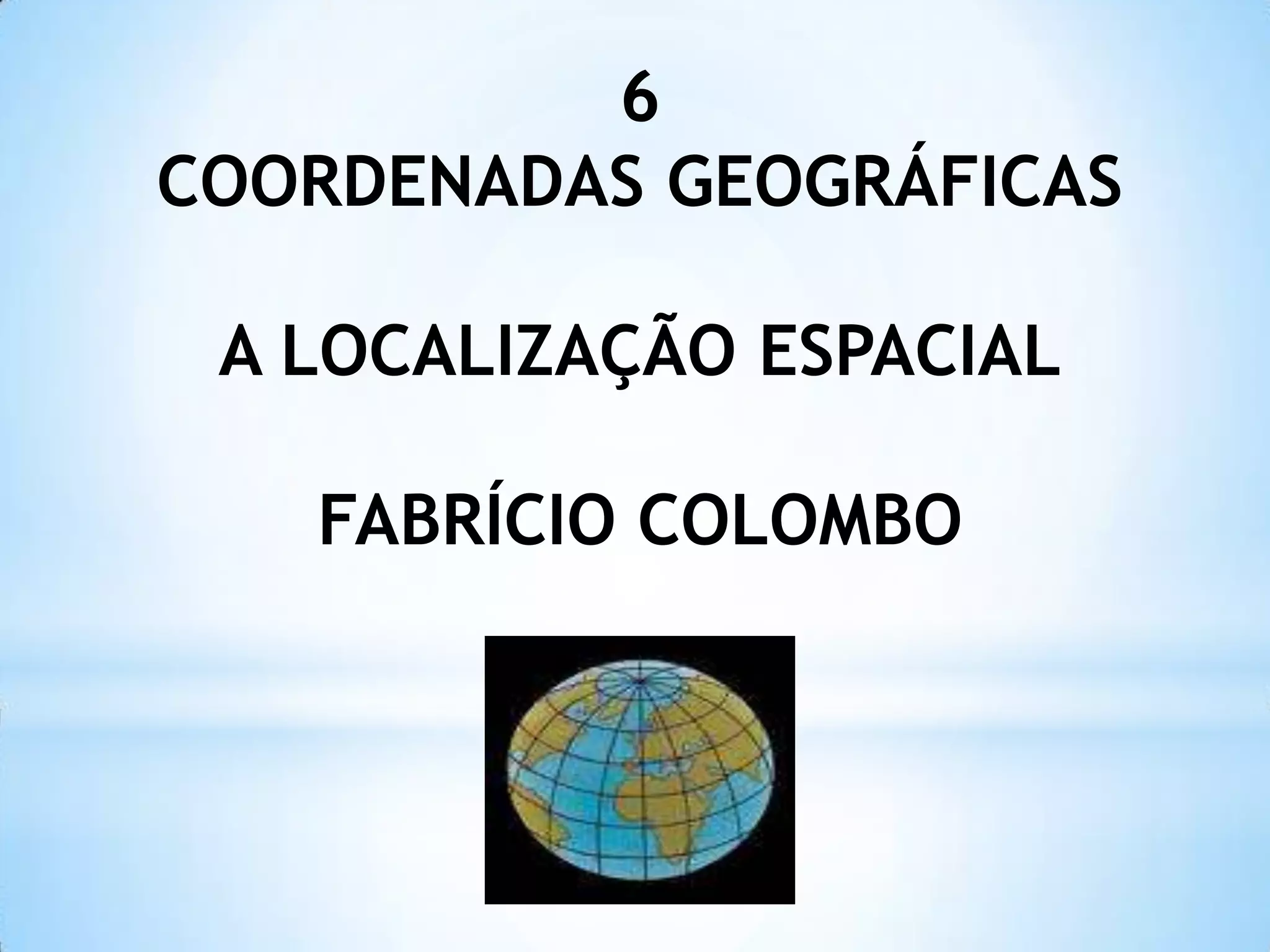 6
COORDENADAS GEOGRÁFICAS
A LOCALIZAÇÃO ESPACIAL
FABRÍCIO COLOMBO