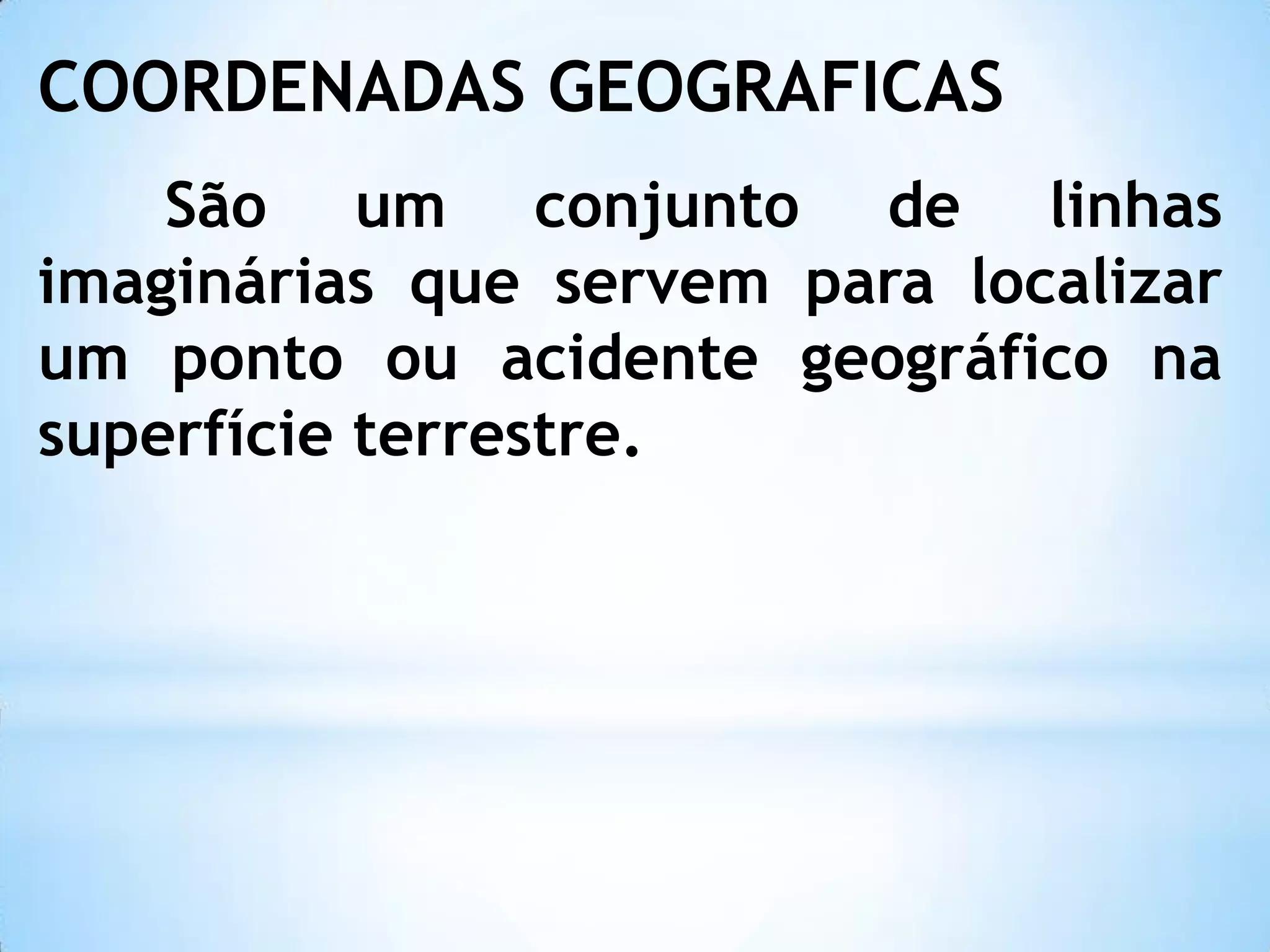 COORDENADAS GEOGRAFICAS
São um conjunto de linhas
imaginárias que servem para localizar
um ponto ou acidente geográfico na
superfície terrestre.