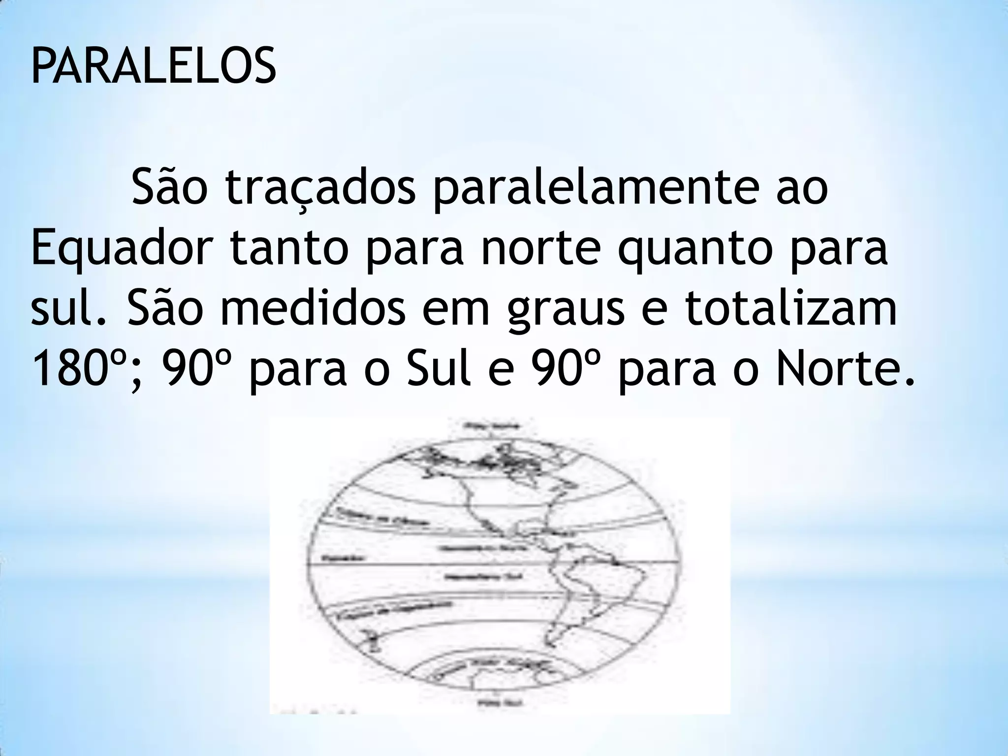 PARALELOS
São traçados paralelamente ao
Equador tanto para norte quanto para
sul. São medidos em graus e totalizam
180º; 90º para o Sul e 90º para o Norte.