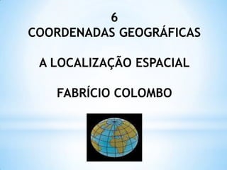 6
COORDENADAS GEOGRÁFICAS

 A LOCALIZAÇÃO ESPACIAL

   FABRÍCIO COLOMBO
 