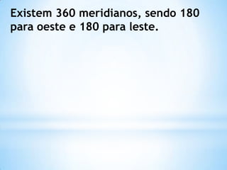 Existem 360 meridianos, sendo 180
para oeste e 180 para leste.
 