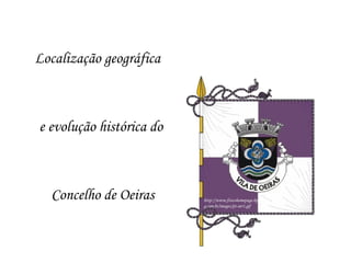 Localização geográfica  e evolução histórica do  Concelho de Oeiras http://www.fisicohomepage.hpg.ig.com.br/images/pt-oer1.gif 