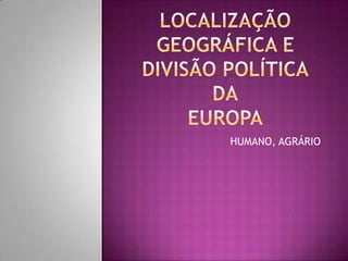 LOCALIZAÇÃO GEOGRÁFICA E DIVISÃO POLÍTICADAEUROPA HUMANO, AGRÁRIO 