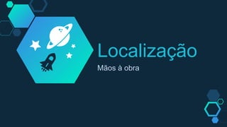 Localização
Mãos à obra
 