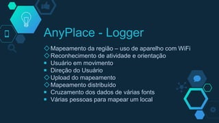 ◇Mapeamento da região – uso de aparelho com WiFi
◇Reconhecimento de atividade e orientação
￭ Usuário em movimento
￭ Direção do Usuário
◇Upload do mapeamento
◇Mapeamento distribuído
￭ Cruzamento dos dados de várias fonts
￭ Várias pessoas para mapear um local
AnyPlace - Logger
 