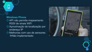 Windows Phone
◇API não permite mapeamento
RSSI de sinais WiFi
◇Aproximação de localização por
endereço IP
◇Melhorias com uso de sensores
Não implementado
 