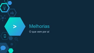 Melhorias
O que vem por aí
>
 