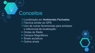 Conceitos
◇Localização em Ambientes Fechados
◇Técnica similar ao GPS
◇Uso de outras ferramentas para embasar
o referencial de localização:
￭ Ondas de Rádio
￭ Campos Magnéticos
￭ Sinais acústicos
￭ Outros sinais
 