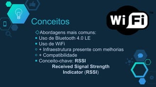 Conceitos
◇Abordagens mais comuns:
￭ Uso de Bluetooth 4.0 LE
￭ Uso de WiFi
￮ + Infraestrutura presente com melhorias
￮ + Compatibilidade
￭ Conceito-chave: RSSI
Received Signal Strength
Indicator (RSSI)
 