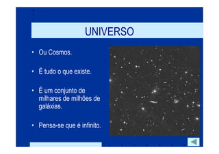 UNIVERSO
• Ou Cosmos.

• É tudo o que existe.

• É um conjunto de
  milhares de milhões de
  galáxias.

• Pensa-se que é infinito.
 