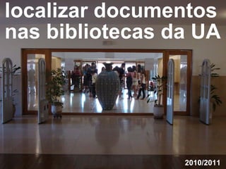localizar documentos
nas bibliotecas da UA




                 2010/2011
 