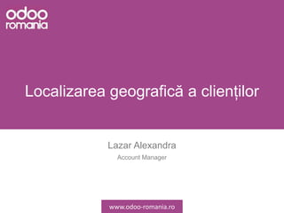 Localizarea geografică a clienților
Lazar Alexandra
Account Manager
www.odoo-romania.ro
 