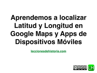 Aprendemos a localizar
Latitud y Longitud en
Google Maps y Apps de
Dispositivos Móviles
!
leccionesdehistoria.com
 