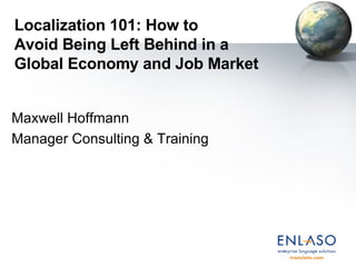Localization 101: How to  Avoid Being Left Behind in a  Global Economy and Job Market Maxwell Hoffmann Manager Consulting & Training 