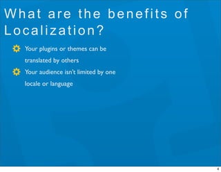 What are the benefits of
Localization?
  Your plugins or themes can be
  translated by others
  Your audience isn’t limite...