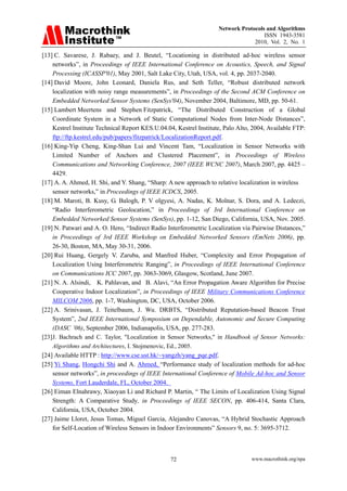 Network Protocols and Algorithms
                                                                                      ISSN 1943-3581
                                                                                  2010, Vol. 2, No. 1

[13] C. Savarese, J. Rabaey, and J. Beutel, “Locationing in distributed ad-hoc wireless sensor
     networks”, in Proceedings of IEEE International Conference on Acoustics, Speech, and Signal
     Processing (ICASSP'01), May 2001, Salt Lake City, Utah, USA, vol. 4, pp. 2037-2040.
[14] David Moore, John Leonard, Daniela Rus, and Seth Teller, “Robust distributed network
     localization with noisy range measurements”, in Proceedings of the Second ACM Conference on
     Embedded Networked Sensor Systems (SenSys'04), November 2004, Baltimore, MD, pp. 50-61.
[15] Lambert Meertens and Stephen Fitzpatrick, “The Distributed Construction of a Global
     Coordinate System in a Network of Static Computational Nodes from Inter-Node Distances”,
     Kestrel Institute Technical Report KES.U.04.04, Kestrel Institute, Palo Alto, 2004, Available FTP:
     ftp://ftp.kestrel.edu/pub/papers/fitzpatrick/LocalizationReport.pdf.
[16] King-Yip Cheng, King-Shan Lui and Vincent Tam, “Localization in Sensor Networks with
     Limited Number of Anchors and Clustered Placement”, in Proceedings of Wireless
     Communications and Networking Conference, 2007 (IEEE WCNC 2007), March 2007, pp. 4425 –
     4429.
[17] A. A. Ahmed, H. Shi, and Y. Shang, “Sharp: A new approach to relative localization in wireless
     sensor networks,” in Proceedings of IEEE ICDCS, 2005.
[18] M. Maroti, B. Kusy, G. Balogh, P. V olgyesi, A. Nadas, K. Molnar, S. Dora, and A. Ledeczi,
     “Radio Interferometric Geolocation,” in Proceedings of 3rd International Conference on
     Embedded Networked Sensor Systems (SenSys), pp. 1-12, San Diego, California, USA, Nov. 2005.
[19] N. Patwari and A. O. Hero, “Indirect Radio Interferometric Localization via Pairwise Distances,”
     in Proceedings of 3rd IEEE Workshop on Embedded Networked Sensors (EmNets 2006), pp.
     26-30, Boston, MA, May 30-31, 2006.
[20] Rui Huang, Gergely V. Zaruba, and Manfred Huber, “Complexity and Error Propagation of
     Localization Using Interferometric Ranging”, in Proceedings of IEEE International Conference
     on Communications ICC 2007, pp. 3063-3069, Glasgow, Scotland, June 2007.
[21] N. A. Alsindi, K. Pahlavan, and B. Alavi, “An Error Propagation Aware Algorithm for Precise
     Cooperative Indoor Localization”, in Proceedings of IEEE Military Communications Conference
     MILCOM 2006, pp. 1-7, Washington, DC, USA, October 2006.
[22] A. Srinivasan, J. Teitelbaum, J. Wu. DRBTS, “Distributed Reputation-based Beacon Trust
     System”, 2nd IEEE International Symposium on Dependable, Autonomic and Secure Computing
     (DASC ’06), September 2006, Indianapolis, USA, pp. 277-283.
[23] J. Bachrach and C. Taylor, "Localization in Sensor Networks," in Handbook of Sensor Networks:
     Algorithms and Architectures, I. Stojmenovic, Ed., 2005.
[24] Available HTTP : http://www.cse.ust.hk/~yangzh/yang_pqe.pdf.
[25] Yi Shang, Hongchi Shi and A. Ahmed, “Performance study of localization methods for ad-hoc
     sensor networks”, in proceedings of IEEE International Conference of Mobile Ad-hoc and Sensor
     Systems, Fort Lauderdale, FL, October 2004.
[26] Eiman Elnahrawy, Xiaoyan Li and Richard P. Martin, “ The Limits of Localization Using Signal
     Strength: A Comparative Study, in Proceedings of IEEE SECON, pp. 406-414, Santa Clara,
     California, USA, October 2004.
[27] Jaime Lloret, Jesus Tomas, Miguel Garcia, Alejandro Canovas, “A Hybrid Stochastic Approach
     for Self-Location of Wireless Sensors in Indoor Environments” Sensors 9, no. 5: 3695-3712.



                                                  72                              www.macrothink.org/npa
 