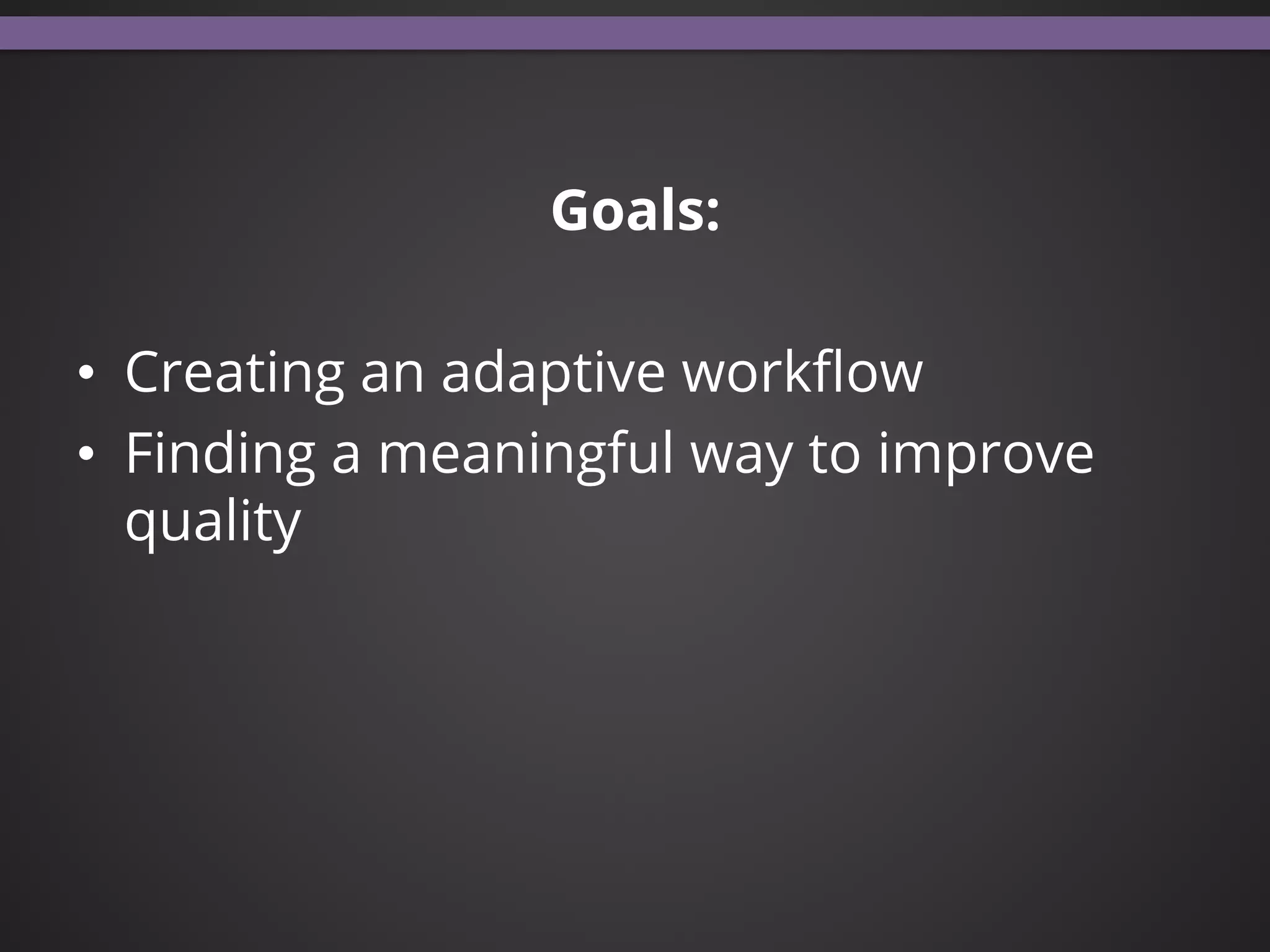 Goals:
•  Creating an adaptive workﬂow
•  Finding a meaningful way to improve
quality
 