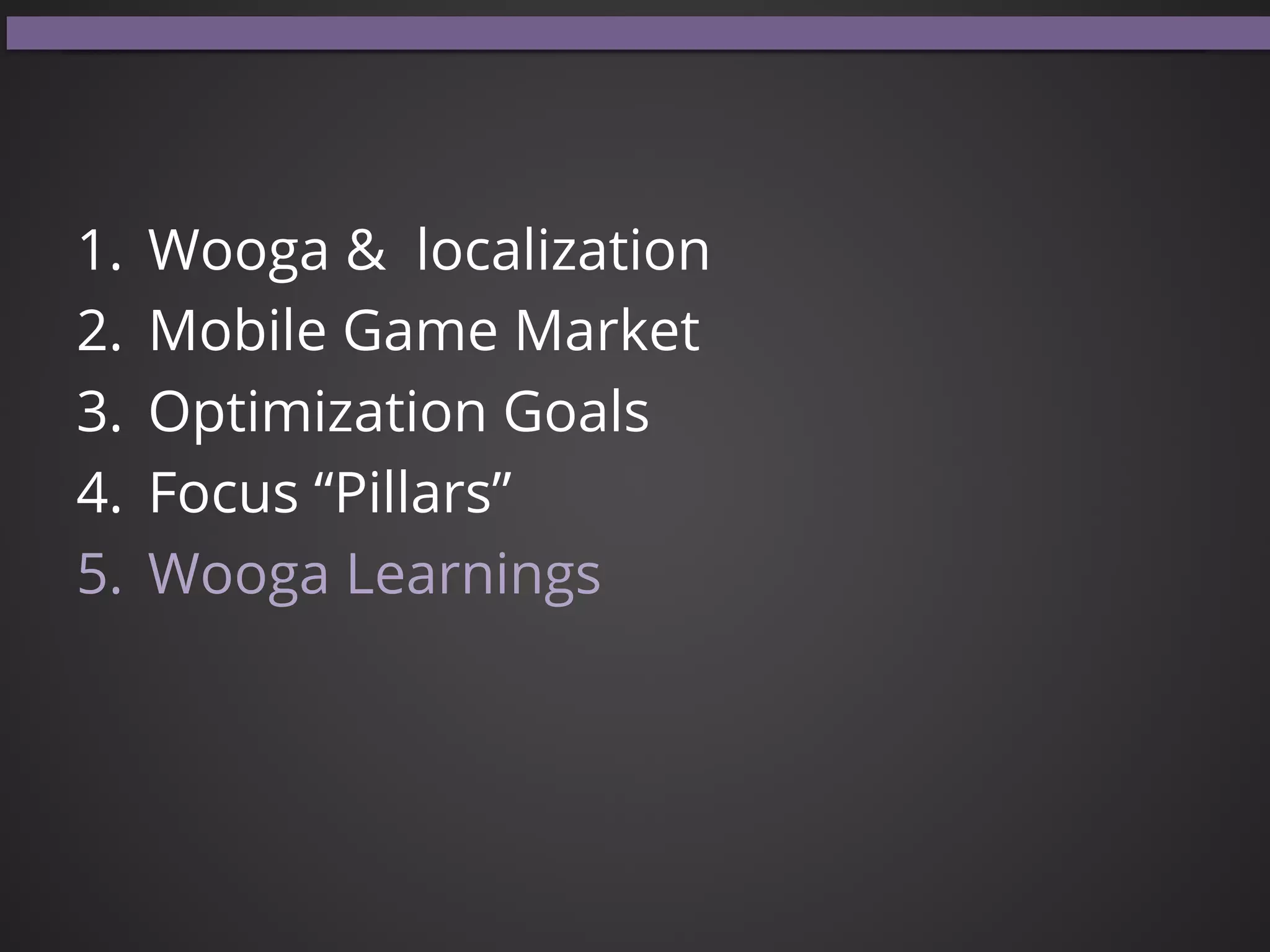 1.  Wooga & localization
2.  Mobile Game Market
3.  Optimization Goals
4.  Focus “Pillars”
5.  Wooga Learnings
 