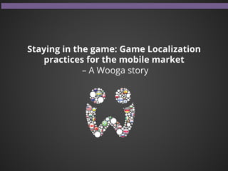 Staying in the game: Game Localization
practices for the mobile market
– A Wooga story
 