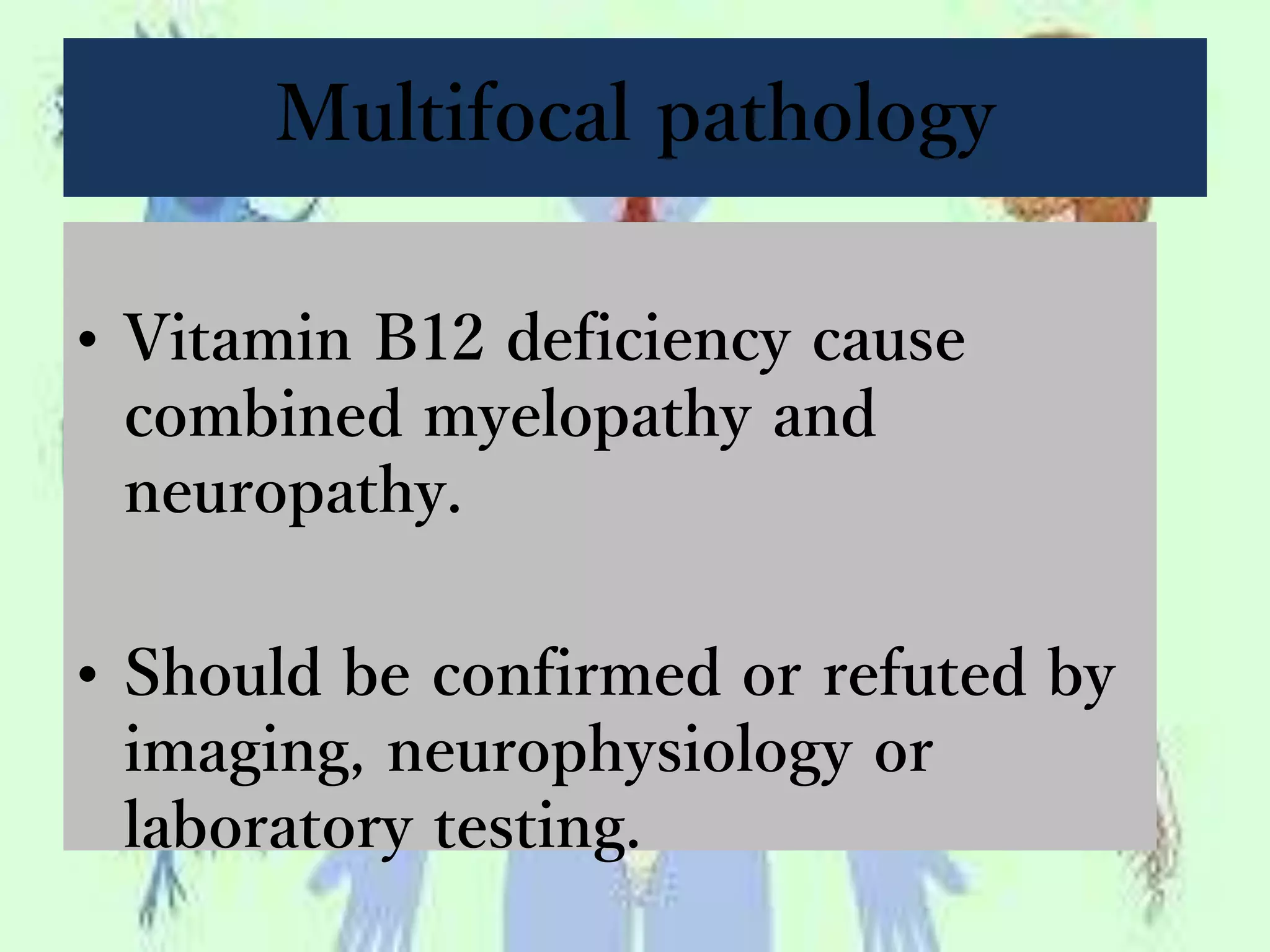 Multifocal pathology
• Vitamin B12 deficiency cause
combined myelopathy and
neuropathy.
• Should be confirmed or refuted by
imaging, neurophysiology or
laboratory testing.
 