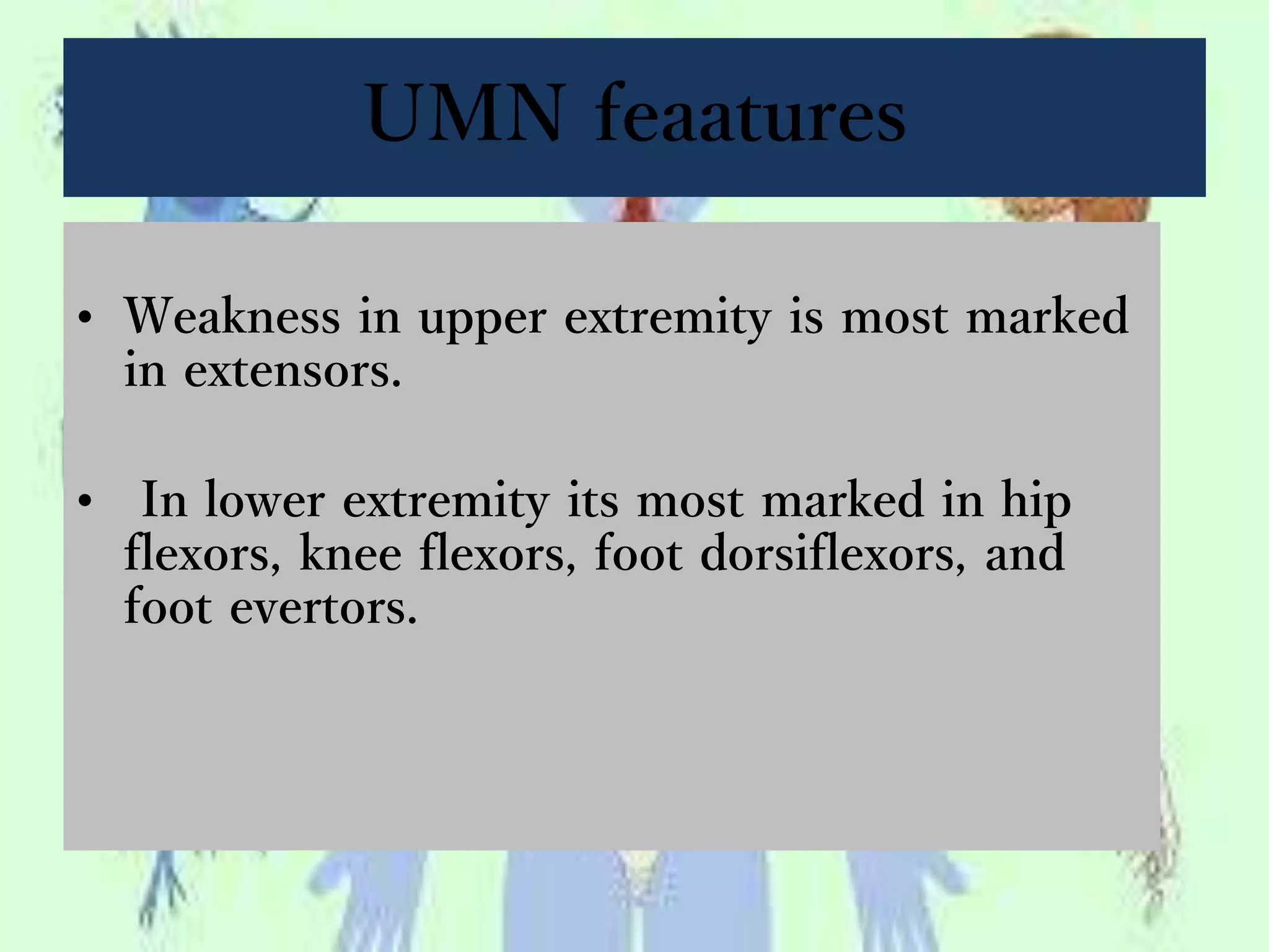 UMN feaatures
• Weakness in upper extremity is most marked
in extensors.
• In lower extremity its most marked in hip
flexors, knee flexors, foot dorsiflexors, and
foot evertors.
 