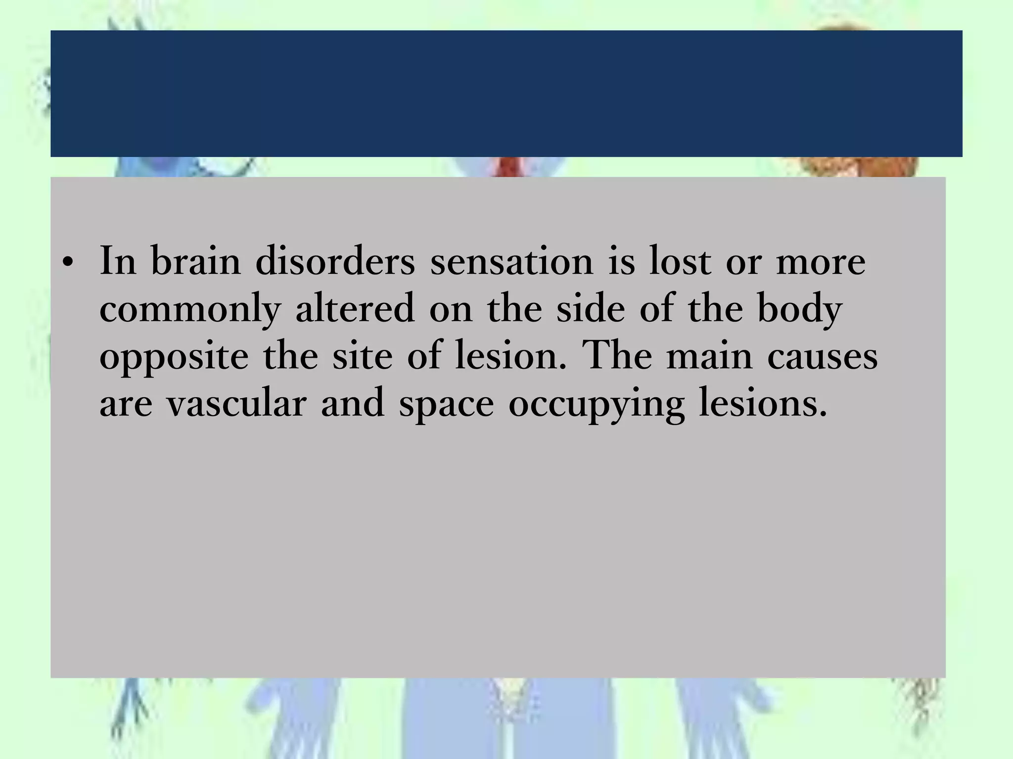 • In brain disorders sensation is lost or more
commonly altered on the side of the body
opposite the site of lesion. The main causes
are vascular and space occupying lesions.
 