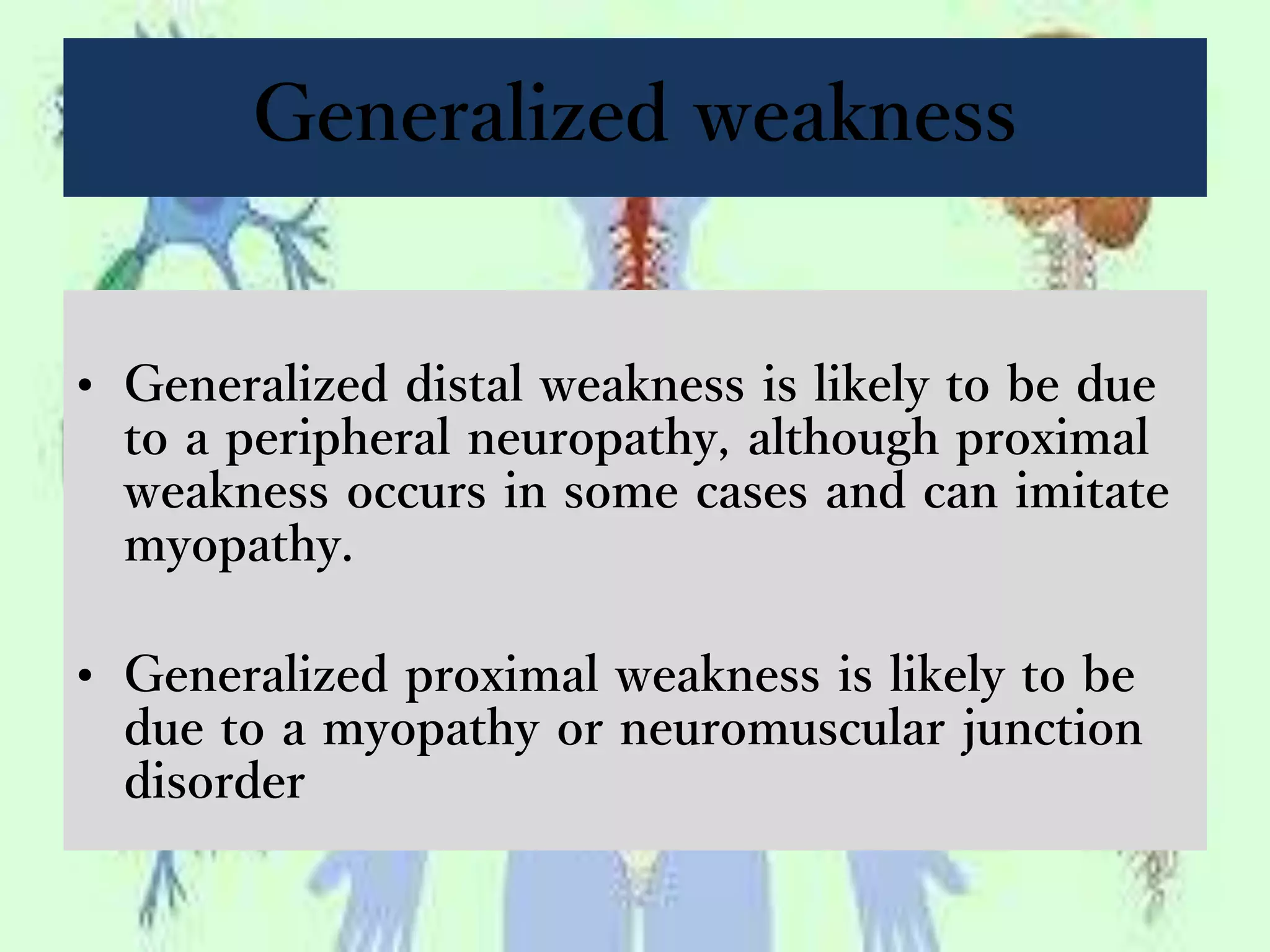 Generalized weakness
• Generalized distal weakness is likely to be due
to a peripheral neuropathy, although proximal
weakness occurs in some cases and can imitate
myopathy.
• Generalized proximal weakness is likely to be
due to a myopathy or neuromuscular junction
disorder
 