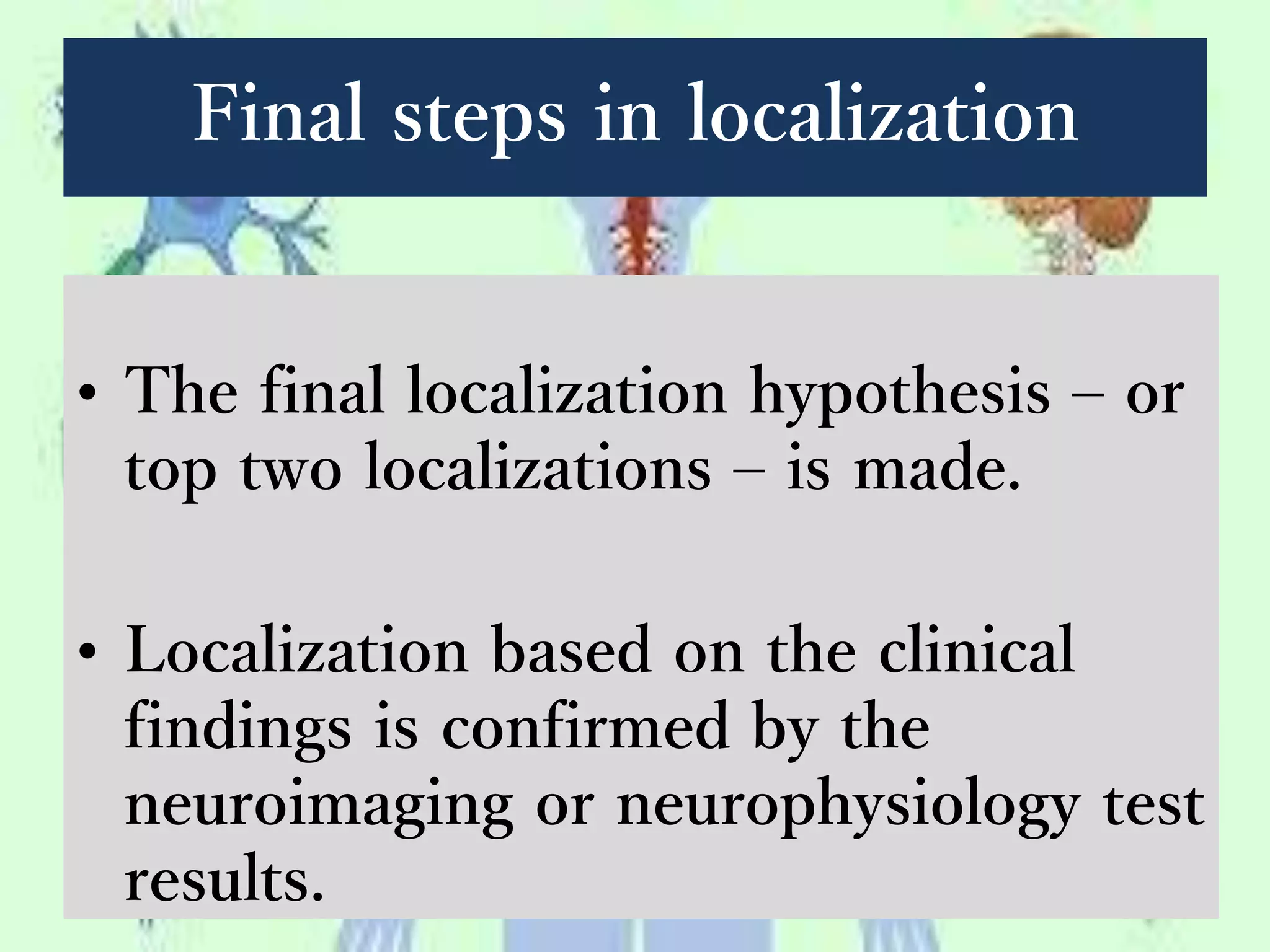 Final steps in localization
• The final localization hypothesis – or
top two localizations – is made.
• Localization based on the clinical
findings is confirmed by the
neuroimaging or neurophysiology test
results.
 