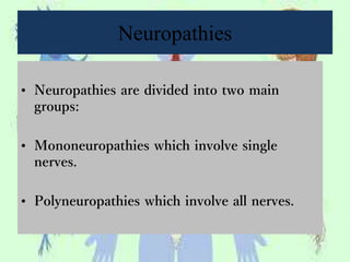 Neuropathies
• Neuropathies are divided into two main
groups:
• Mononeuropathies which involve single
nerves.
• Polyneuropathies which involve all nerves.
 