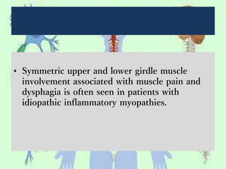 • Symmetric upper and lower girdle muscle
involvement associated with muscle pain and
dysphagia is often seen in patients with
idiopathic inflammatory myopathies.
 