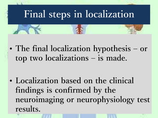 Final steps in localization
• The final localization hypothesis – or
top two localizations – is made.
• Localization based on the clinical
findings is confirmed by the
neuroimaging or neurophysiology test
results.
 